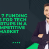 Top 7 Funding Tips for Tech Startups in a Competitive Market