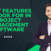 7 Key Features to Look for in Project Management Software