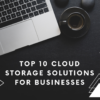 Top 10 Cloud Storage Solutions for Businesses