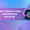 Top 10 Trends in Video Conferencing Software